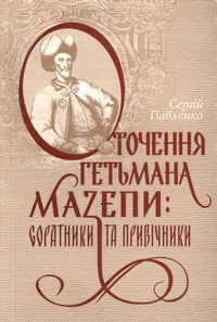 Сергій Павленко - Оточення гетьмана Мазепи: Соратники та прибічники